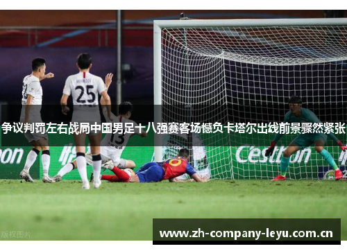 争议判罚左右战局中国男足十八强赛客场憾负卡塔尔出线前景骤然紧张